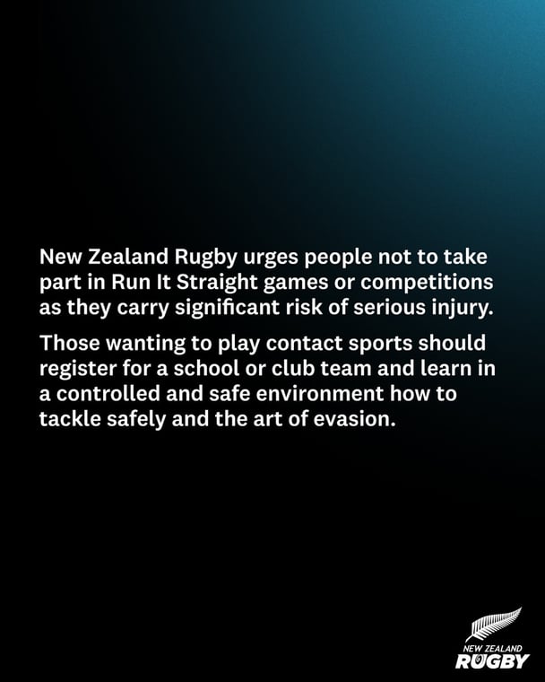 New Zealand Rugby has warned people not to take part in run it straight challenges.